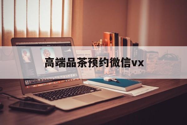 庆阳关于高端品茶预约微信vx的信息